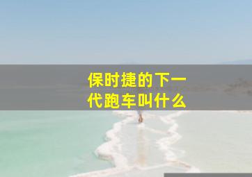 保时捷的下一代跑车叫什么