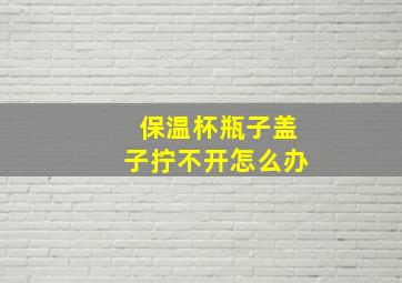 保温杯瓶子盖子拧不开怎么办