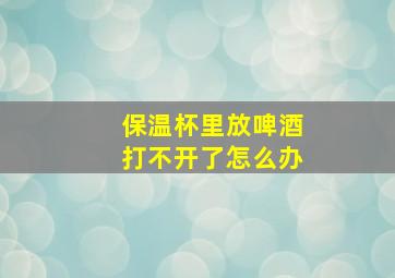 保温杯里放啤酒打不开了怎么办