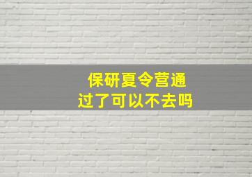 保研夏令营通过了可以不去吗