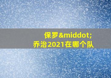 保罗·乔治2021在哪个队