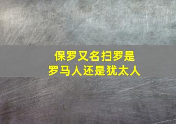 保罗又名扫罗是罗马人还是犹太人