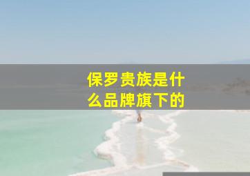 保罗贵族是什么品牌旗下的