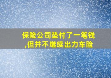 保险公司垫付了一笔钱,但并不继续出力车险