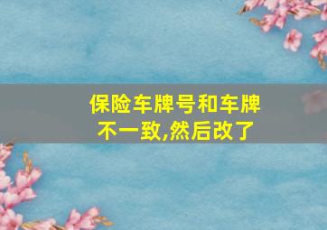 保险车牌号和车牌不一致,然后改了