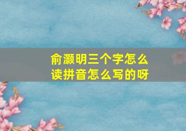 俞灏明三个字怎么读拼音怎么写的呀