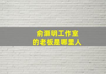 俞灏明工作室的老板是哪里人