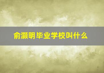 俞灏明毕业学校叫什么