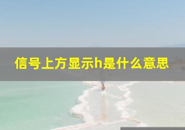 信号上方显示h是什么意思