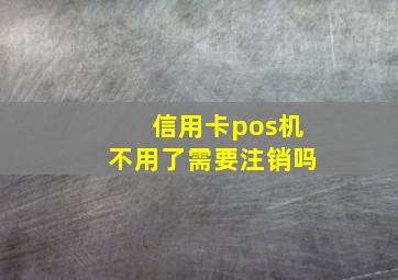 信用卡pos机不用了需要注销吗