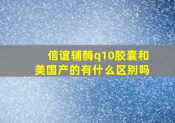 信谊辅酶q10胶囊和美国产的有什么区别吗