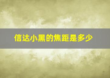 信达小黑的焦距是多少