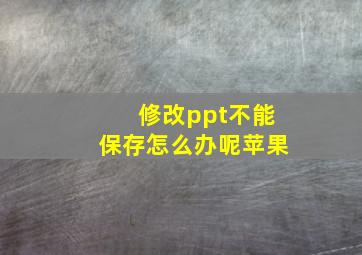 修改ppt不能保存怎么办呢苹果