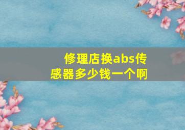 修理店换abs传感器多少钱一个啊