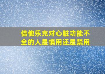 倍他乐克对心脏功能不全的人是慎用还是禁用