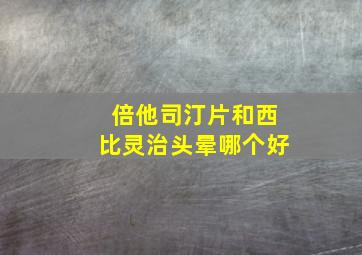 倍他司汀片和西比灵治头晕哪个好