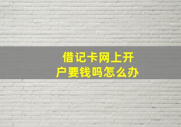 借记卡网上开户要钱吗怎么办