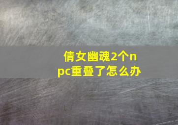 倩女幽魂2个npc重叠了怎么办