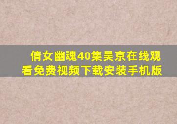 倩女幽魂40集吴京在线观看免费视频下载安装手机版