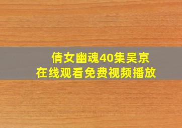 倩女幽魂40集吴京在线观看免费视频播放