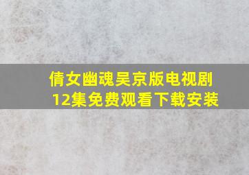 倩女幽魂吴京版电视剧12集免费观看下载安装