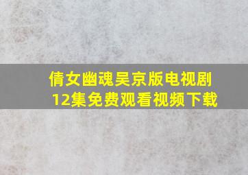 倩女幽魂吴京版电视剧12集免费观看视频下载