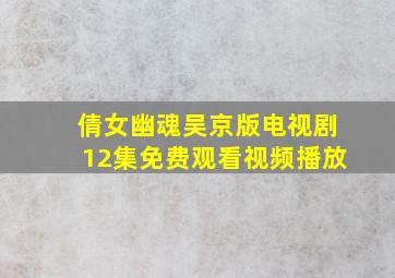 倩女幽魂吴京版电视剧12集免费观看视频播放