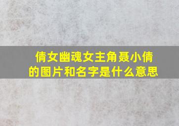 倩女幽魂女主角聂小倩的图片和名字是什么意思