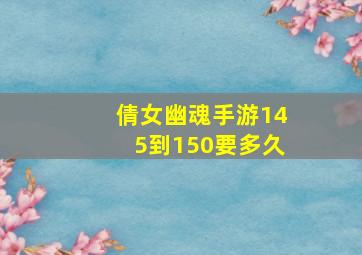 倩女幽魂手游145到150要多久