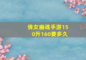 倩女幽魂手游150升160要多久