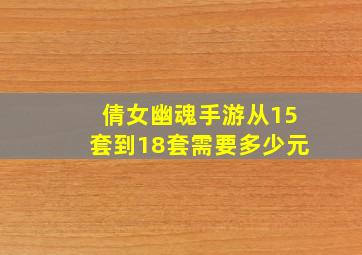 倩女幽魂手游从15套到18套需要多少元