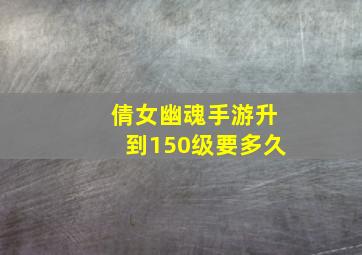 倩女幽魂手游升到150级要多久