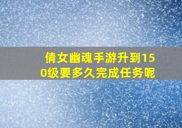 倩女幽魂手游升到150级要多久完成任务呢