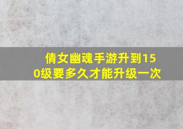 倩女幽魂手游升到150级要多久才能升级一次