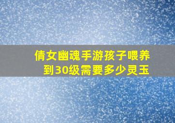 倩女幽魂手游孩子喂养到30级需要多少灵玉