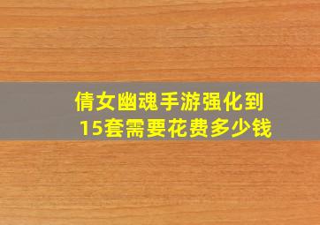 倩女幽魂手游强化到15套需要花费多少钱