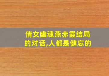 倩女幽魂燕赤霞结局的对话,人都是健忘的