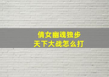 倩女幽魂独步天下大战怎么打