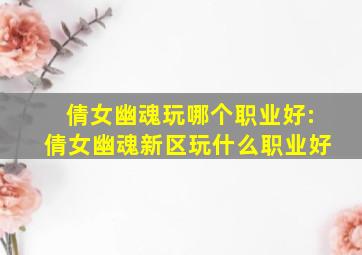 倩女幽魂玩哪个职业好:倩女幽魂新区玩什么职业好