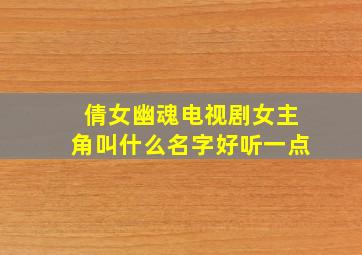 倩女幽魂电视剧女主角叫什么名字好听一点