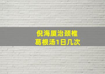 倪海厦治颈椎葛根汤1日几次