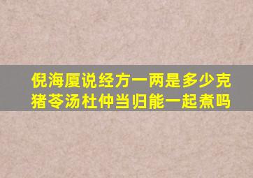 倪海厦说经方一两是多少克猪苓汤杜仲当归能一起煮吗