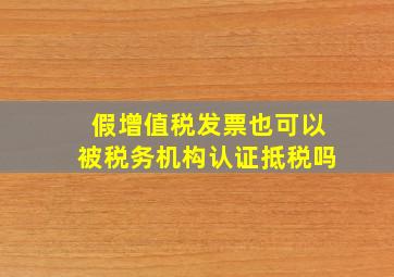 假增值税发票也可以被税务机构认证抵税吗