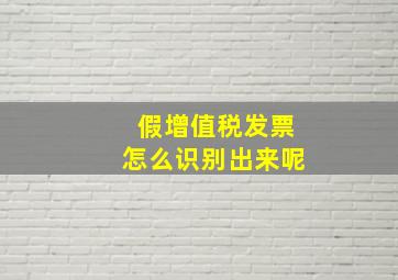 假增值税发票怎么识别出来呢