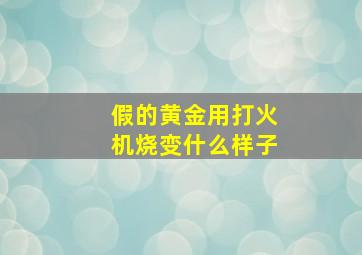 假的黄金用打火机烧变什么样子