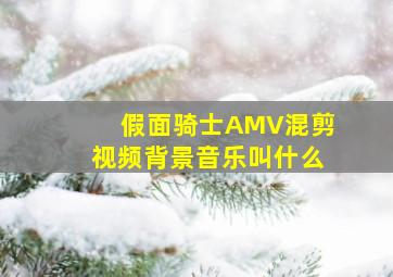 假面骑士AMV混剪视频背景音乐叫什么