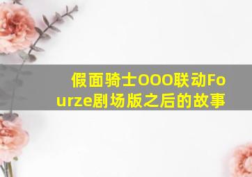 假面骑士OOO联动Fourze剧场版之后的故事