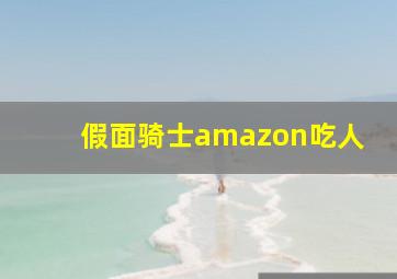 假面骑士amazon吃人