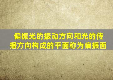 偏振光的振动方向和光的传播方向构成的平面称为偏振面