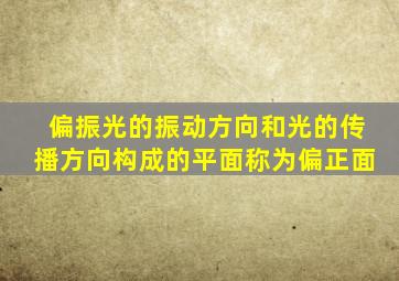 偏振光的振动方向和光的传播方向构成的平面称为偏正面